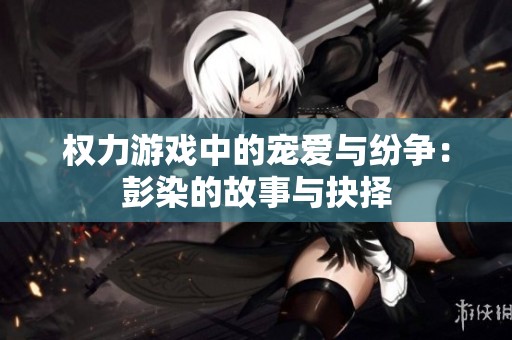 权力游戏中的宠爱与纷争：彭染的故事与抉择