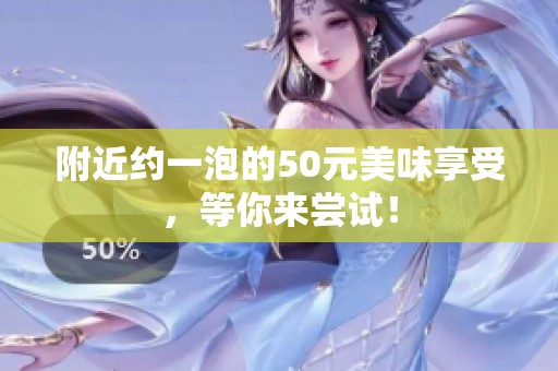 附近约一泡的50元美味享受，等你来尝试！