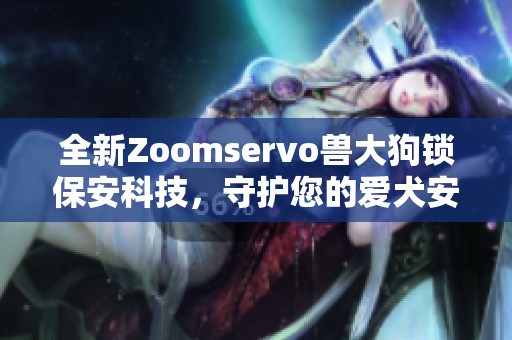 全新Zoomservo兽大狗锁保安科技，守护您的爱犬安全