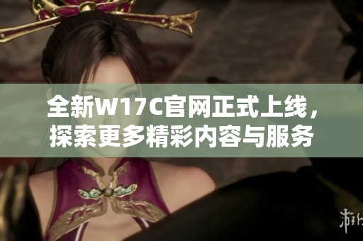 全新W17C官网正式上线，探索更多精彩内容与服务