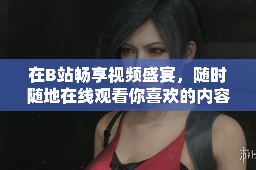 在B站畅享视频盛宴，随时随地在线观看你喜欢的内容
