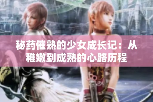 秘药催熟的少女成长记：从稚嫩到成熟的心路历程