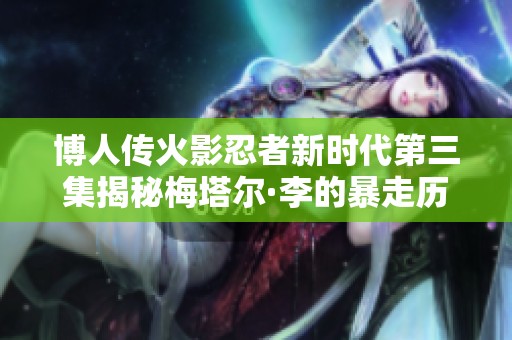 博人传火影忍者新时代第三集揭秘梅塔尔·李的暴走历程