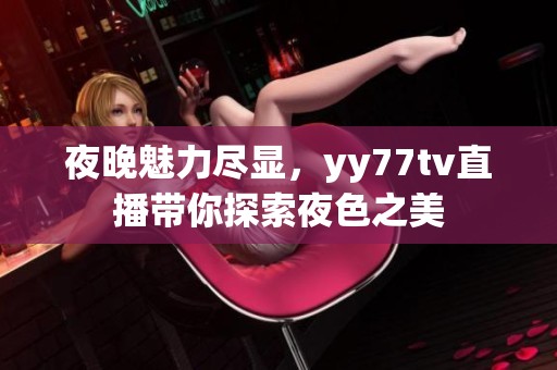 夜晚魅力尽显，yy77tv直播带你探索夜色之美