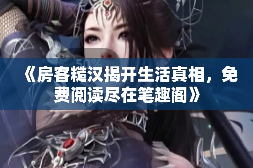 《房客糙汉揭开生活真相，免费阅读尽在笔趣阁》