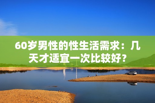 60岁男性的性生活需求：几天才适宜一次比较好？