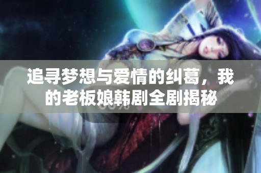 追寻梦想与爱情的纠葛，我的老板娘韩剧全剧揭秘