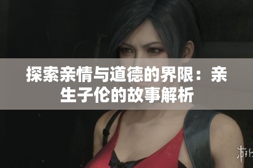 探索亲情与道德的界限：亲生子伦的故事解析