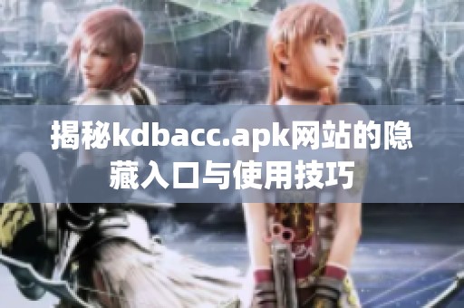 揭秘kdbacc.apk网站的隐藏入口与使用技巧