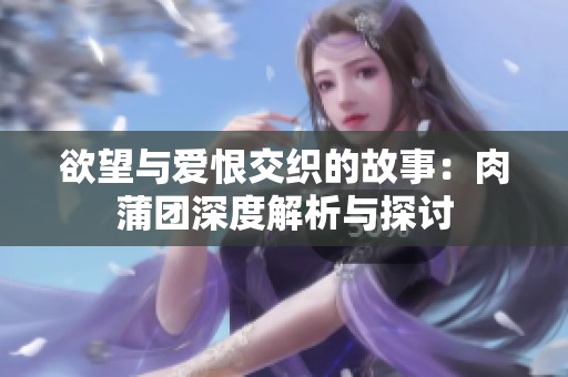 欲望与爱恨交织的故事：肉蒲团深度解析与探讨
