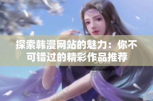 探索韩漫网站的魅力：你不可错过的精彩作品推荐