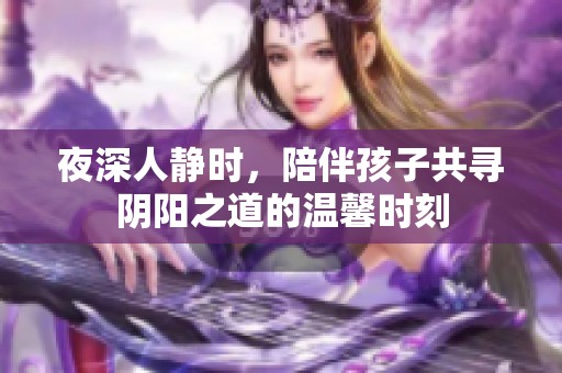 夜深人静时，陪伴孩子共寻阴阳之道的温馨时刻