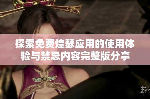探索免费煌瑟应用的使用体验与禁忌内容完整版分享