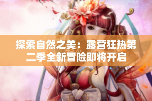 探索自然之美：露营狂热第二季全新冒险即将开启