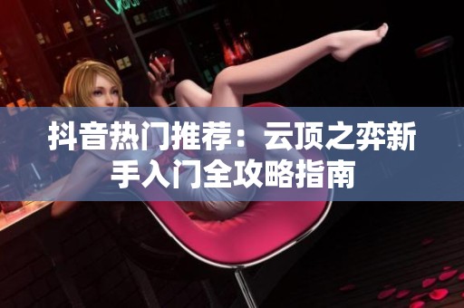 抖音热门推荐：云顶之弈新手入门全攻略指南