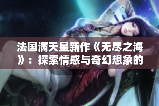 法国满天星新作《无尽之海》：探索情感与奇幻想象的深邃旅程