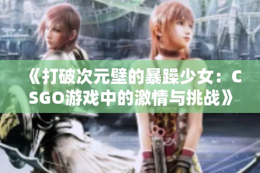 《打破次元壁的暴躁少女：CSGO游戏中的激情与挑战》