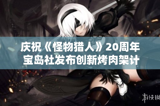 庆祝《怪物猎人》20周年 宝岛社发布创新烤肉架计时器和保重商品