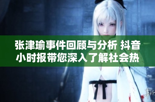 张津瑜事件回顾与分析 抖音小时报带您深入了解社会热点