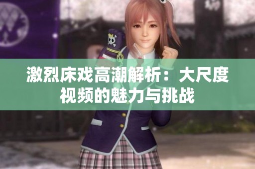 激烈床戏高潮解析：大尺度视频的魅力与挑战