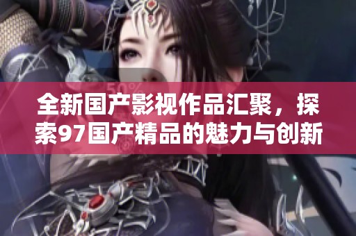 全新国产影视作品汇聚，探索97国产精品的魅力与创新