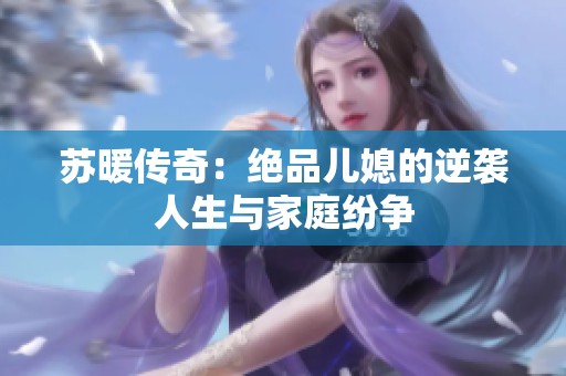 苏暖传奇：绝品儿媳的逆袭人生与家庭纷争