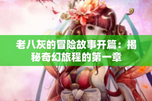 老八灰的冒险故事开篇：揭秘奇幻旅程的第一章