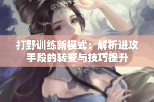 打野训练新模式：解析进攻手段的转变与技巧提升