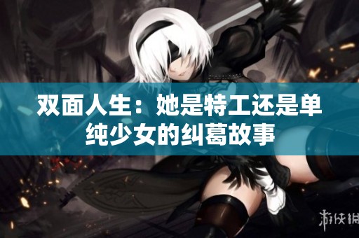 双面人生：她是特工还是单纯少女的纠葛故事