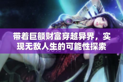 带着巨额财富穿越异界，实现无敌人生的可能性探索