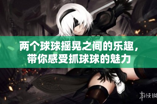 两个球球摇晃之间的乐趣，带你感受抓球球的魅力