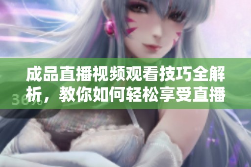 成品直播视频观看技巧全解析，教你如何轻松享受直播乐趣