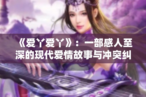 《爱丫爱丫》：一部感人至深的现代爱情故事与冲突纠葛
