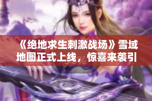 《绝地求生刺激战场》雪域地图正式上线，惊喜来袭引发热议！