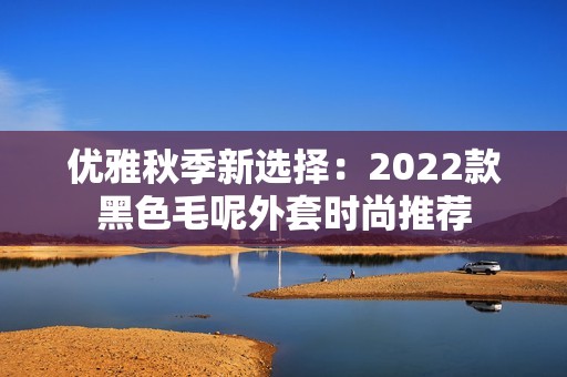 优雅秋季新选择：2022款黑色毛呢外套时尚推荐