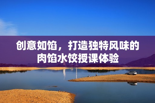 创意如馅，打造独特风味的肉馅水饺授课体验