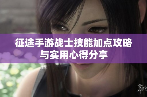 征途手游战士技能加点攻略与实用心得分享