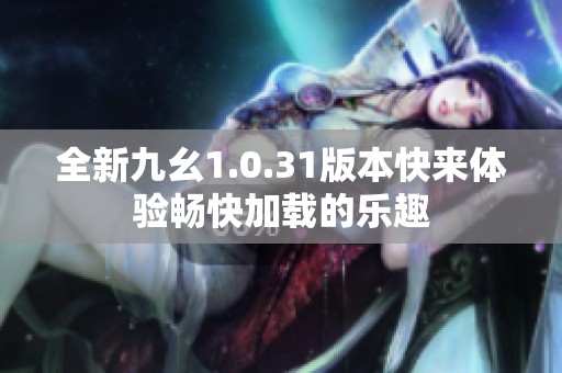 全新九幺1.0.31版本快来体验畅快加载的乐趣
