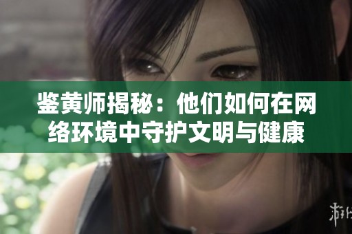 鉴黄师揭秘：他们如何在网络环境中守护文明与健康