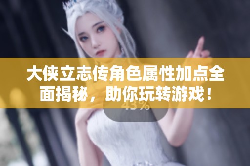 大侠立志传角色属性加点全面揭秘，助你玩转游戏！