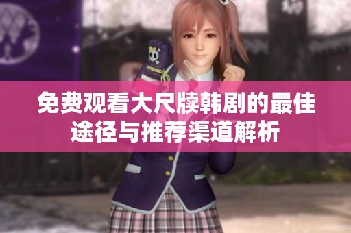免费观看大尺牍韩剧的最佳途径与推荐渠道解析