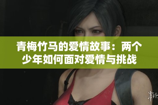 青梅竹马的爱情故事：两个少年如何面对爱情与挑战