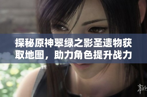 探秘原神翠绿之影圣遗物获取地图，助力角色提升战力技巧
