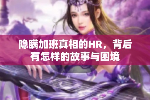 隐瞒加班真相的HR，背后有怎样的故事与困境