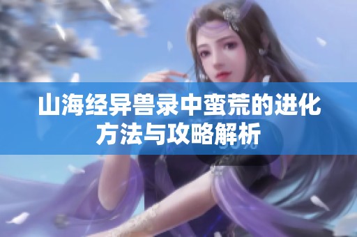 山海经异兽录中蛮荒的进化方法与攻略解析