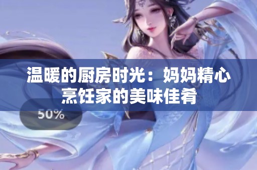 温暖的厨房时光：妈妈精心烹饪家的美味佳肴