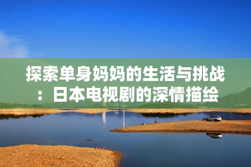 探索单身妈妈的生活与挑战：日本电视剧的深情描绘