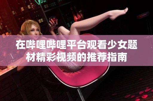 在哔哩哔哩平台观看少女题材精彩视频的推荐指南