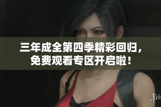 三年成全第四季精彩回归，免费观看专区开启啦！