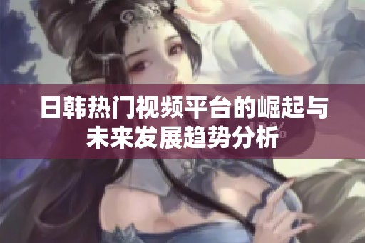 日韩热门视频平台的崛起与未来发展趋势分析